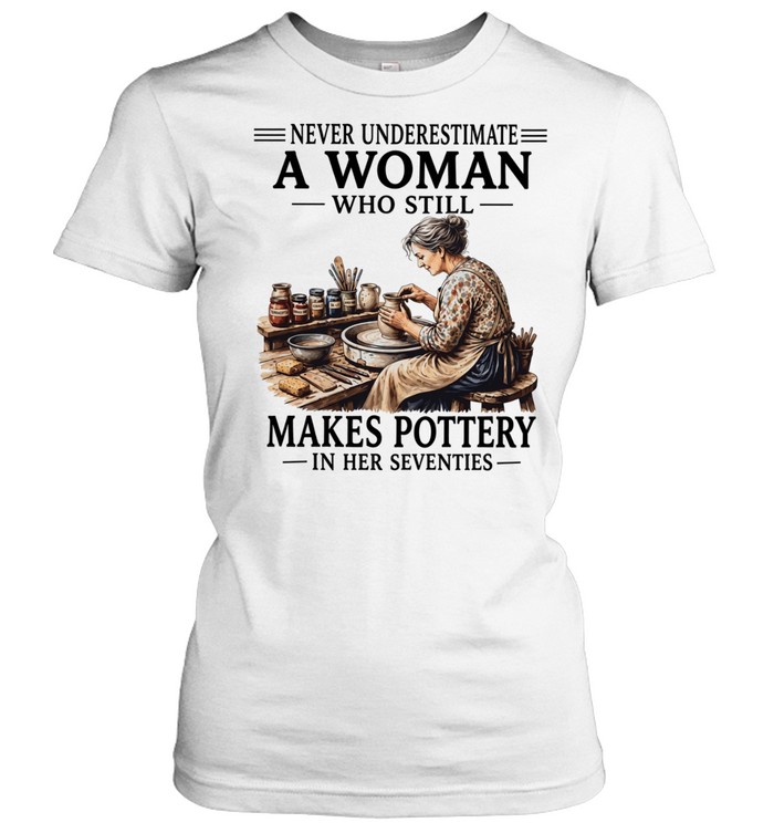 Never underestimate a woman who still makes pottery in her seventies Classic Women's T-shirt