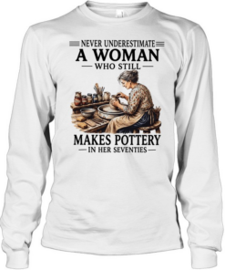 Never underestimate a woman who still makes pottery in her seventies Long Sleeved T-shirt