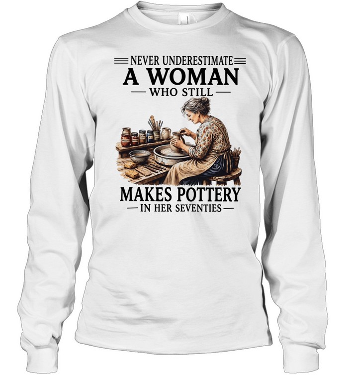 Never underestimate a woman who still makes pottery in her seventies Long Sleeved T-shirt