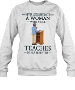 Never underestimate a woman who still teaches in her seventies  Unisex Sweatshirt