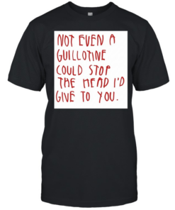 Not even a guillotine could stop the head I’d give to you  Classic Men's T-shirt