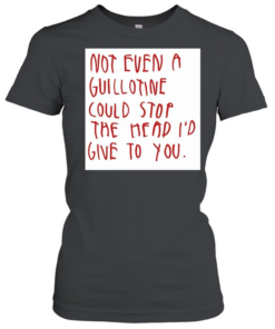 Not even a guillotine could stop the head I’d give to you  Classic Women's T-shirt