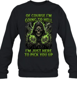 Of Course I'm Going To Hell I'm Just Here To Pick You Up T Unisex Sweatshirt
