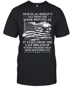 Our Flag Doesn't Fly From The Wind Moving It It Flies From The Last Breath Of Every Soldier That Died Defending It T Classic Men's T-shirt