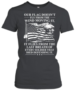 Our Flag Doesn't Fly From The Wind Moving It It Flies From The Last Breath Of Every Soldier That Died Defending It T Classic Women's T-shirt
