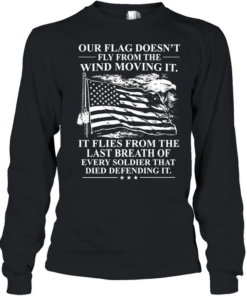 Our Flag Doesn't Fly From The Wind Moving It It Flies From The Last Breath Of Every Soldier That Died Defending It T Long Sleeved T-shirt