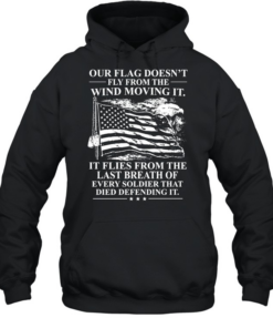Our Flag Doesn't Fly From The Wind Moving It It Flies From The Last Breath Of Every Soldier That Died Defending It T Unisex Hoodie