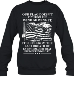 Our Flag Doesn't Fly From The Wind Moving It It Flies From The Last Breath Of Every Soldier That Died Defending It T Unisex Sweatshirt