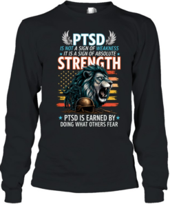PTSD Is Not A Sign Of Weakness It Is A Sign Of Absolute Strength PTSD Is Earned By Doing What Others Fear T Long Sleeved T-shirt