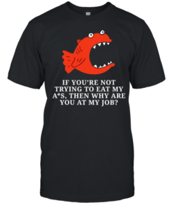 Piranha if you’re not trying to eat my ass then why are you at my job  Classic Men's T-shirt