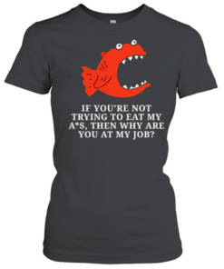 Piranha if you’re not trying to eat my ass then why are you at my job  Classic Women's T-shirt