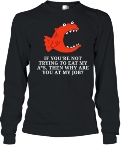 Piranha if you’re not trying to eat my ass then why are you at my job  Long Sleeved T-shirt