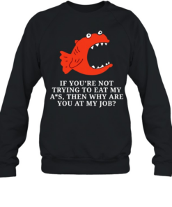 Piranha if you’re not trying to eat my ass then why are you at my job  Unisex Sweatshirt