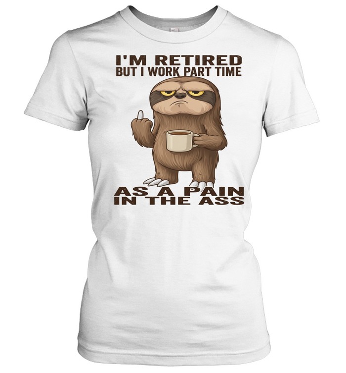 Sloth I'm Retired But I Work Part Time As A Pain In The Ass T Classic Women's T-shirt