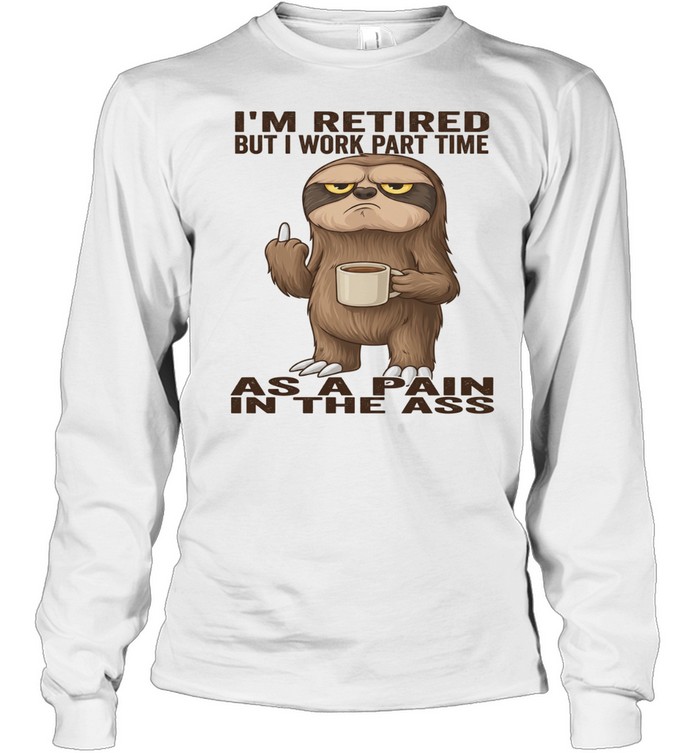 Sloth I'm Retired But I Work Part Time As A Pain In The Ass T Long Sleeved T-shirt