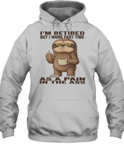 Sloth I'm Retired But I Work Part Time As A Pain In The Ass T Unisex Hoodie