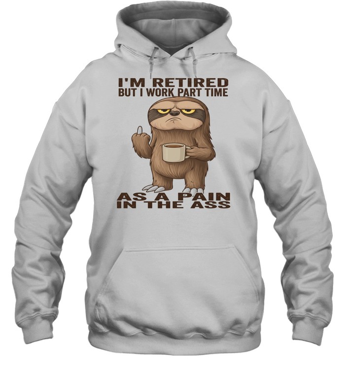 Sloth I'm Retired But I Work Part Time As A Pain In The Ass T Unisex Hoodie