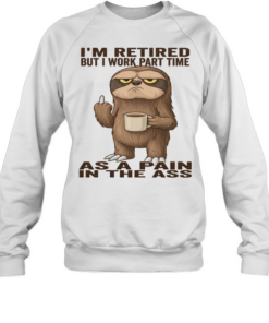 Sloth I'm Retired But I Work Part Time As A Pain In The Ass T Unisex Sweatshirt