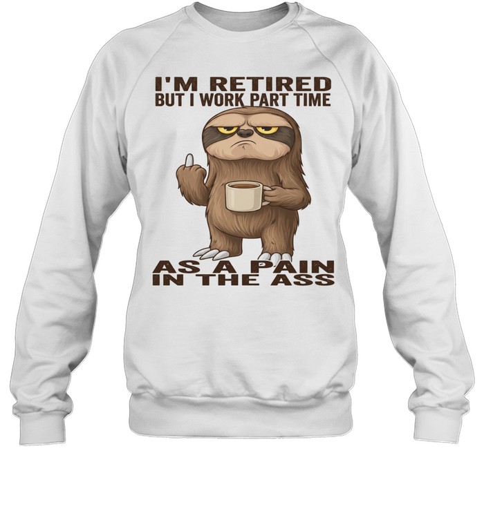 Sloth I'm Retired But I Work Part Time As A Pain In The Ass T Unisex Sweatshirt