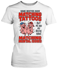 Some Besties Have Matching Tattoos But Me And My Bestie Have Matching Mental Issues Classic Women's T-shirt