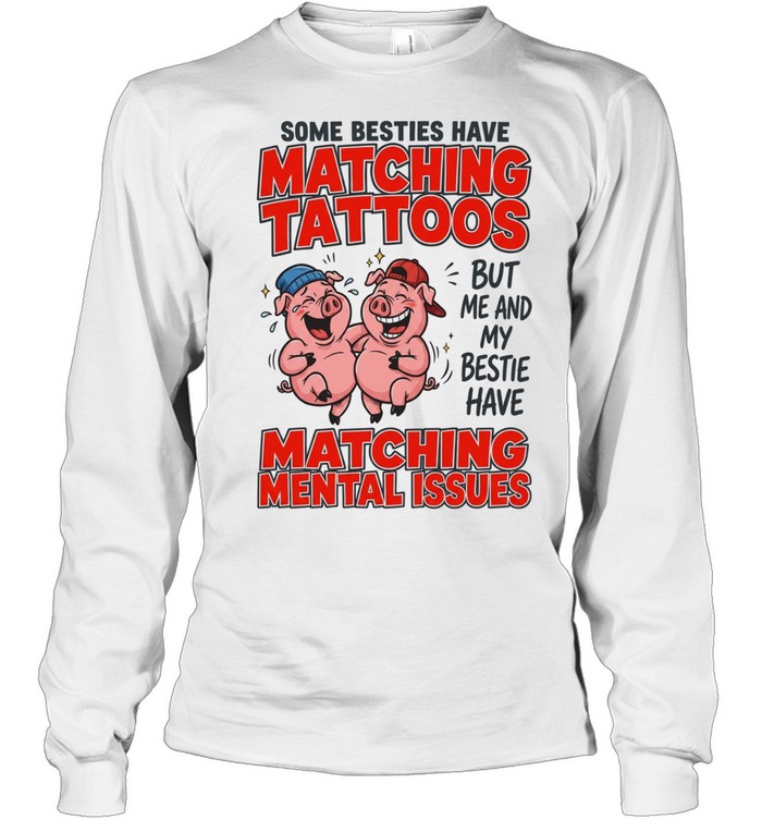 Some Besties Have Matching Tattoos But Me And My Bestie Have Matching Mental Issues Long Sleeved T-shirt
