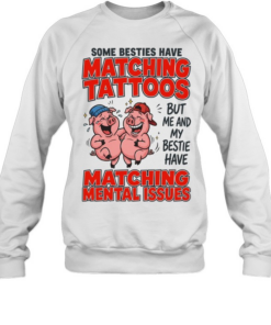 Some Besties Have Matching Tattoos But Me And My Bestie Have Matching Mental Issues Unisex Sweatshirt