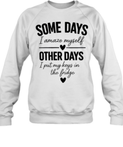 Some days I amaze myself love other days I put my keys in the fridge T Unisex Sweatshirt