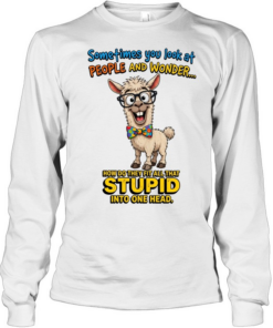 Sometimes You Look At People And Wonder How Do They Fit All That Stupid Into One Head T Long Sleeved T-shirt