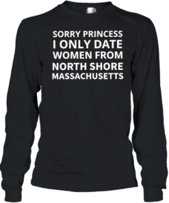 Sorry princess I only date women from north shore Massachusetts T Long Sleeved T-shirt