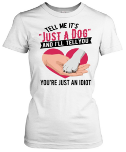 Tell Me It's Just A Dog And I'll Tell You You're Just An Idiot T Classic Women's T-shirt
