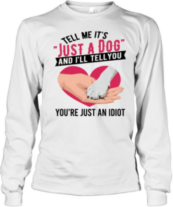 Tell Me It's Just A Dog And I'll Tell You You're Just An Idiot T Long Sleeved T-shirt