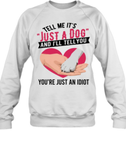 Tell Me It's Just A Dog And I'll Tell You You're Just An Idiot T Unisex Sweatshirt