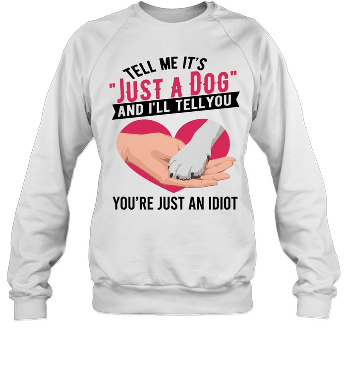 Tell Me It's Just A Dog And I'll Tell You You're Just An Idiot T Unisex Sweatshirt