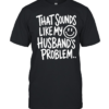 That sounds like my smile husband’s problem T Classic Men's T-shirt