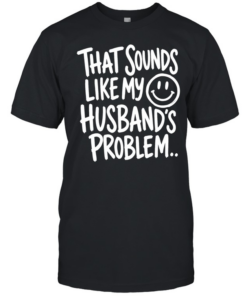That sounds like my smile husband’s problem T Classic Men's T-shirt