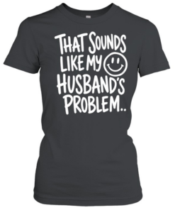 That sounds like my smile husband’s problem T Classic Women's T-shirt