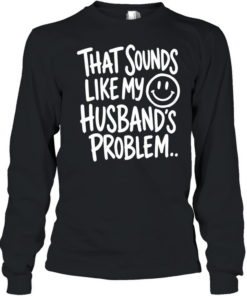 That sounds like my smile husband’s problem T Long Sleeved T-shirt