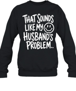 That sounds like my smile husband’s problem T Unisex Sweatshirt