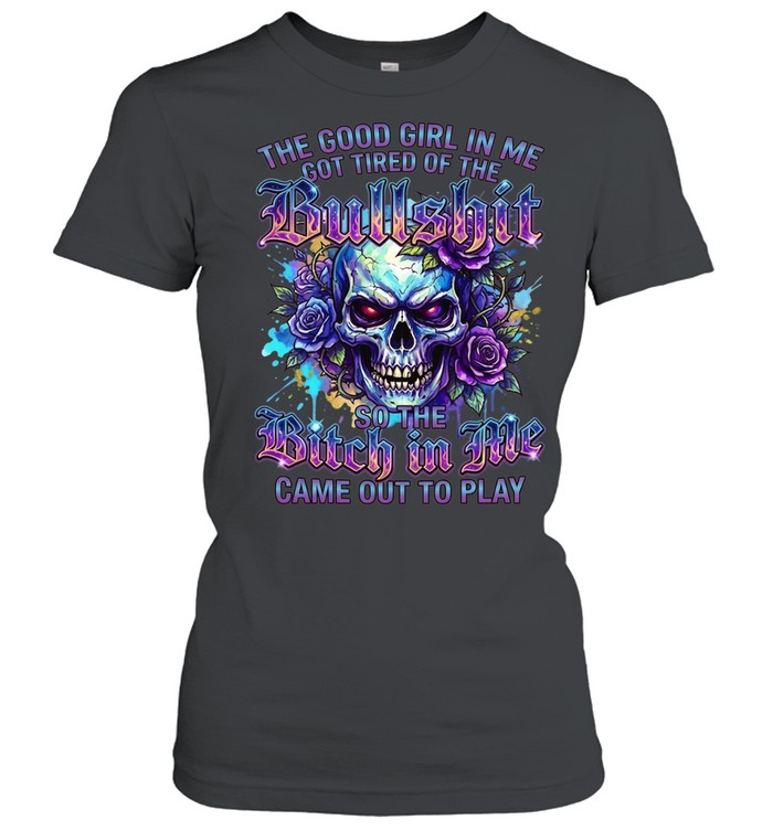 The Good Girl Got Tired Of The Bullshit In Me So The Bitch Came Out To Play Classic Women's T-shirt