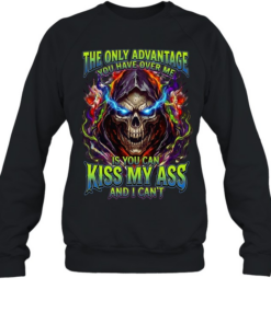 The Only Advantage You Have Over Me Is You Can Kiss My Ass And I Can’t Unisex Sweatshirt