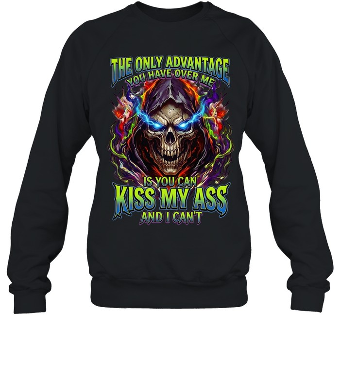 The Only Advantage You Have Over Me Is You Can Kiss My Ass And I Can’t Unisex Sweatshirt