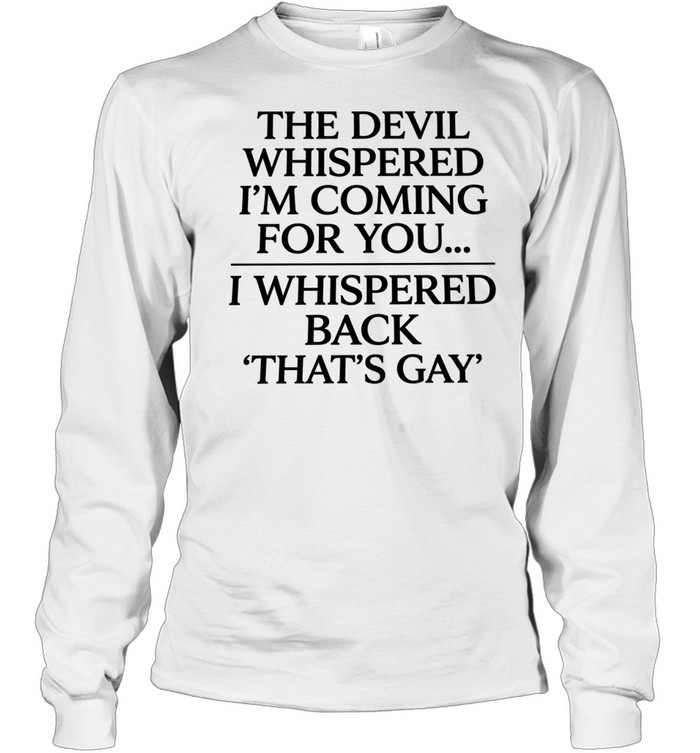 The devil whispered I’m coming for you I whispered back that’s gay Long Sleeved T-shirt