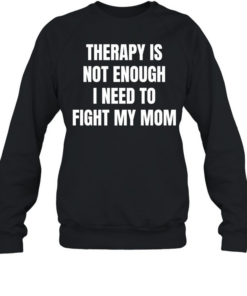 Therapy is not enough I need to fight my mom  Unisex Sweatshirt
