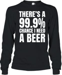 There’s a 99.9% chance I need a Natural Light and a 100% chance T Long Sleeved T-shirt