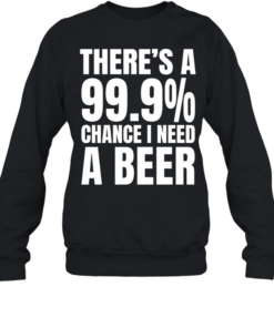 There’s a 99.9% chance I need a Natural Light and a 100% chance T Unisex Sweatshirt
