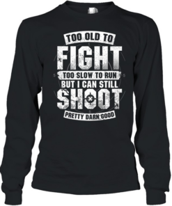 Too Old To Fight Too Slow To Run But I Can Still Shoot Pretty Damn Good T Long Sleeved T-shirt