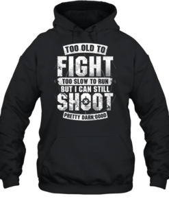 Too Old To Fight Too Slow To Run But I Can Still Shoot Pretty Damn Good T Unisex Hoodie