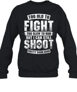 Too Old To Fight Too Slow To Run But I Can Still Shoot Pretty Damn Good T Unisex Sweatshirt