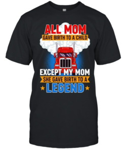 Truck all mom gave birth to a child except my mon she gave birth to a legend  Classic Men's T-shirt