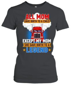 Truck all mom gave birth to a child except my mon she gave birth to a legend  Classic Women's T-shirt